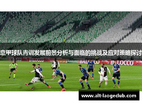 意甲球队青训发展前景分析与面临的挑战及应对策略探讨 意甲球队青训发展前景分析与面临的挑战及应对策略探讨