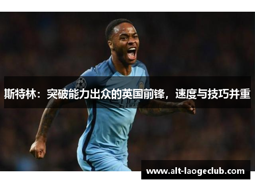 斯特林:突破能力出众的英国前锋,速度与技巧并重 斯特林:突破能力出众的英国前锋,速度与技巧并重