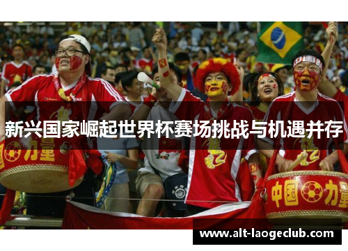 新兴国家崛起世界杯赛场挑战与机遇并存 新兴国家崛起世界杯赛场挑战与机遇并存