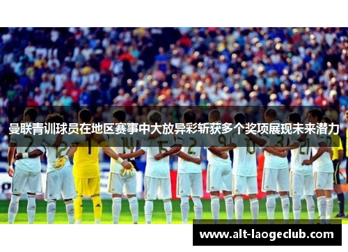 曼联青训球员在地区赛事中大放异彩斩获多个奖项展现未来潜力 曼联青训球员在地区赛事中大放异彩斩获多个奖项展现未来潜力