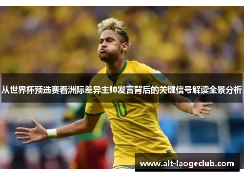 从世界杯预选赛看洲际差异主帅发言背后的关键信号解读全景分析 从世界杯预选赛看洲际差异主帅发言背后的关键信号解读全景分析