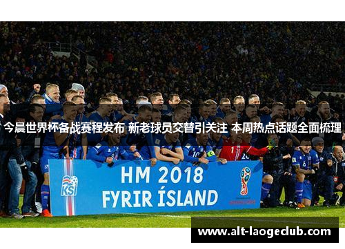 今晨世界杯备战赛程发布 新老球员交替引关注 本周热点话题全面梳理 今晨世界杯备战赛程发布 新老球员交替引关注 本周热点话题全面梳理