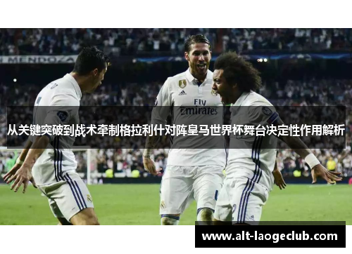 从关键突破到战术牵制格拉利什对阵皇马世界杯舞台决定性作用解析 从关键突破到战术牵制格拉利什对阵皇马世界杯舞台决定性作用解析