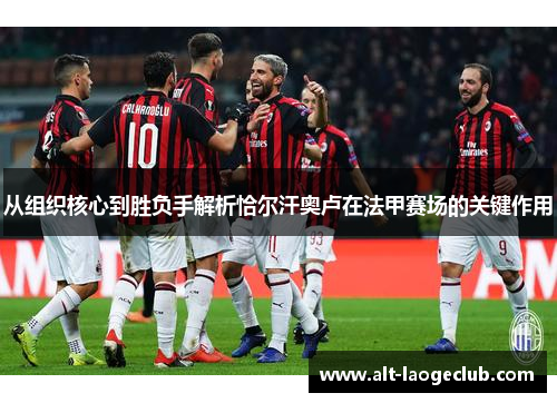 从组织核心到胜负手解析恰尔汗奥卢在法甲赛场的关键作用 从组织核心到胜负手解析恰尔汗奥卢在法甲赛场的关键作用