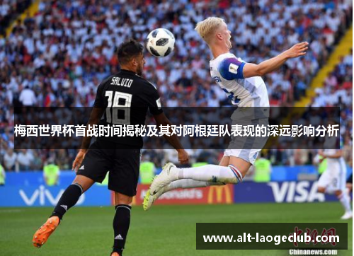 梅西世界杯首战时间揭秘及其对阿根廷队表现的深远影响分析