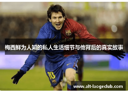 梅西鲜为人知的私人生活细节与他背后的真实故事 梅西鲜为人知的私人生活细节与他背后的真实故事