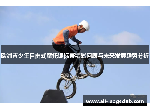 欧洲青少年自由式摩托锦标赛精彩回顾与未来发展趋势分析 欧洲青少年自由式摩托锦标赛精彩回顾与未来发展趋势分析