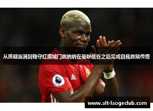 从质疑漩涡到稳守红魔城门奥纳纳在曼联低谷之后完成自我救赎传奇