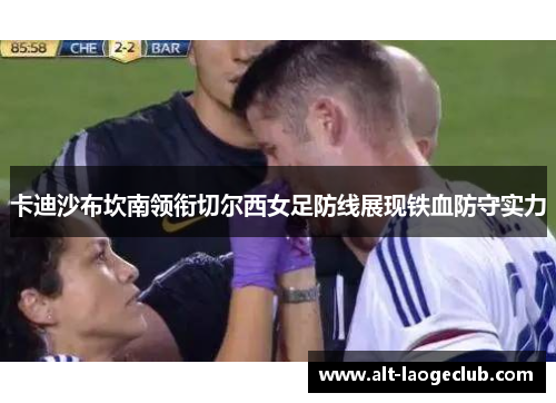 卡迪沙布坎南领衔切尔西女足防线展现铁血防守实力