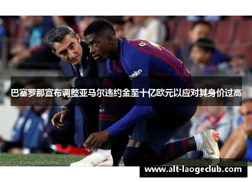 巴塞罗那宣布调整亚马尔违约金至十亿欧元以应对其身价过高
