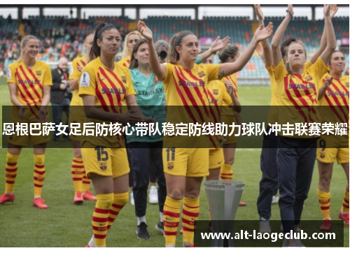 恩根巴萨女足后防核心带队稳定防线助力球队冲击联赛荣耀