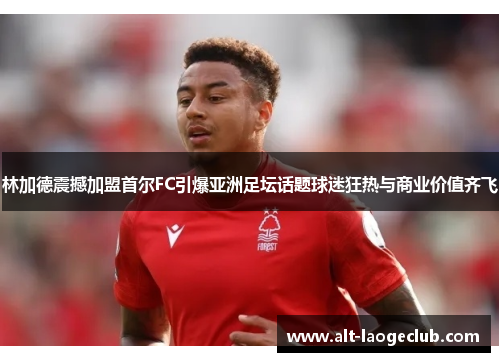 林加德震撼加盟首尔FC引爆亚洲足坛话题球迷狂热与商业价值齐飞