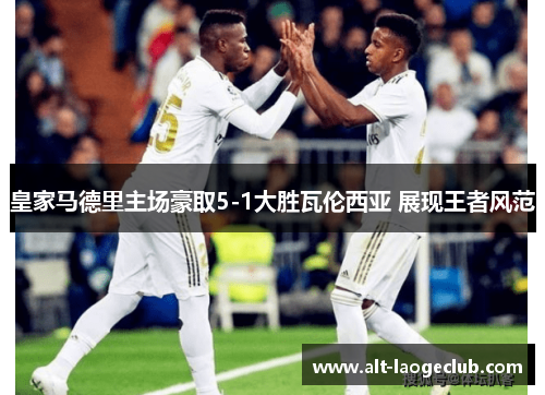 皇家马德里主场豪取5-1大胜瓦伦西亚 展现王者风范