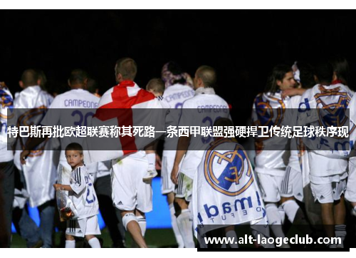 特巴斯再批欧超联赛称其死路一条西甲联盟强硬捍卫传统足球秩序现