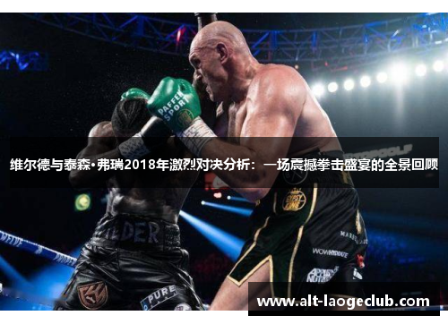 维尔德与泰森·弗瑞2018年激烈对决分析：一场震撼拳击盛宴的全景回顾