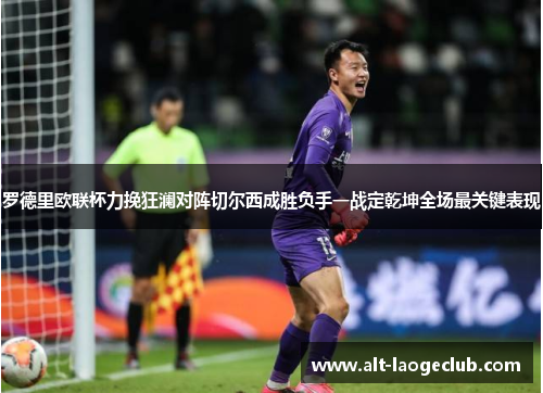 罗德里欧联杯力挽狂澜对阵切尔西成胜负手一战定乾坤全场最关键表现