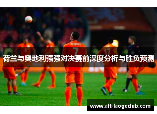 荷兰与奥地利强强对决赛前深度分析与胜负预测 荷兰与奥地利强强对决赛前深度分析与胜负预测