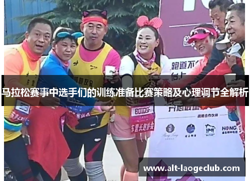 马拉松赛事中选手们的训练准备比赛策略及心理调节全解析 马拉松赛事中选手们的训练准备比赛策略及心理调节全解析