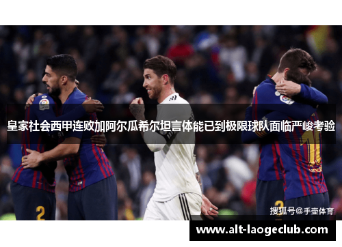 皇家社会西甲连败加阿尔瓜希尔坦言体能已到极限球队面临严峻考验 皇家社会西甲连败加阿尔瓜希尔坦言体能已到极限球队面临严峻考验
