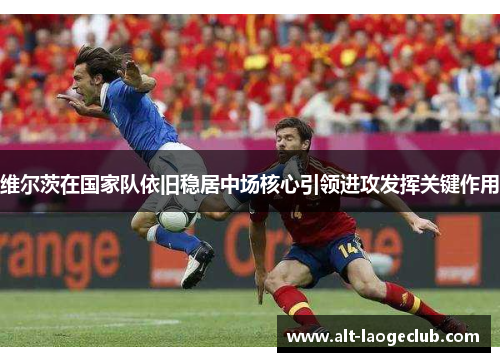 维尔茨在国家队依旧稳居中场核心引领进攻发挥关键作用